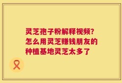 灵芝孢子粉解释视频？怎么用灵芝赚钱朋友的种植基地灵芝太多了