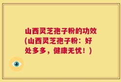 山西灵芝孢子粉的功效(山西灵芝孢子粉：好处多多，健康无忧！)