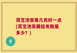 灵芝泡茶用几克好一点(灵芝泡茶最佳克数是多少？)