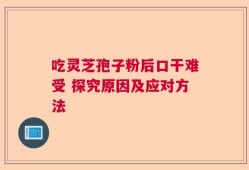 吃灵芝孢子粉后口干难受 探究原因及应对方法