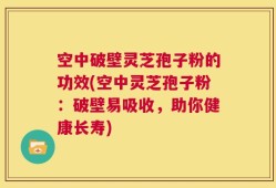 空中破壁灵芝孢子粉的功效(空中灵芝孢子粉：破壁易吸收，助你健康长寿)