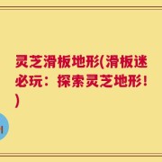 灵芝滑板地形(滑板迷必玩：探索灵芝地形！)