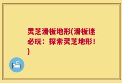 灵芝滑板地形(滑板迷必玩：探索灵芝地形！)