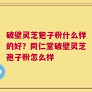 破壁灵芝狍子粉什么样的好？同仁堂破壁灵芝孢子粉怎么样