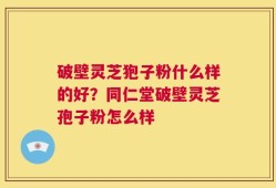 破壁灵芝狍子粉什么样的好？同仁堂破壁灵芝孢子粉怎么样