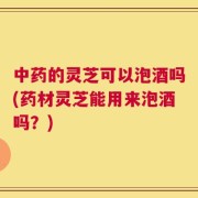 中药的灵芝可以泡酒吗(药材灵芝能用来泡酒吗？)