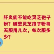 肝炎能不能吃灵芝孢子粉？破壁灵芝孢子粉每天服用几次，每次服多少？