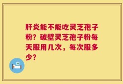 肝炎能不能吃灵芝孢子粉？破壁灵芝孢子粉每天服用几次，每次服多少？