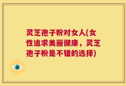 灵芝孢子粉对女人(女性追求美丽健康，灵芝孢子粉是不错的选择)