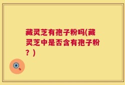 藏灵芝有孢子粉吗(藏灵芝中是否含有孢子粉？)