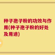 种子孢子粉的功效与作用(种子孢子粉的好处及用途)