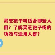 灵芝孢子粉适合哪些人用？了解灵芝孢子粉的功效与适用人群？