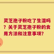 灵芝孢子粉吃了生湿吗？关于灵芝孢子粉的食用方法和注意事项？