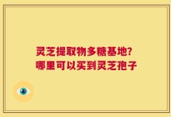 灵芝提取物多糖基地？哪里可以买到灵芝孢子