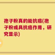 孢子粉真的能抗癌(孢子粉或具抗癌作用，研究显示)