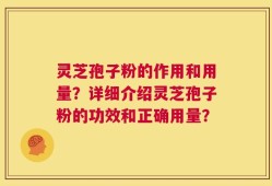 灵芝孢子粉的作用和用量？详细介绍灵芝孢子粉的功效和正确用量？