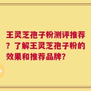 王灵芝孢子粉测评推荐？了解王灵芝孢子粉的效果和推荐品牌？