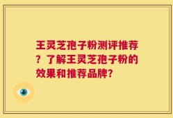 王灵芝孢子粉测评推荐？了解王灵芝孢子粉的效果和推荐品牌？