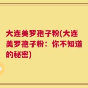 大连美罗孢子粉(大连美罗孢子粉：你不知道的秘密)