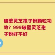 破壁灵芝孢子粉颗粒功效？999破壁灵芝孢子粉好不好