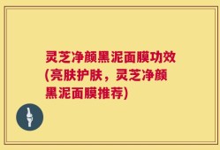 灵芝净颜黑泥面膜功效(亮肤护肤，灵芝净颜黑泥面膜推荐)
