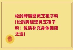 松龄牌破壁灵芝孢子粉(松龄牌破壁灵芝孢子粉：优质补充身体健康之选)