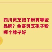 四川灵芝孢子粉有哪些品牌？金寨灵芝孢子粉哪个牌子好