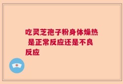 吃灵芝孢子粉身体燥热 是正常反应还是不良反应