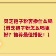 灵芝孢子粉苦掺什么喝(灵芝孢子粉怎么喝更好？推荐最佳搭配！)