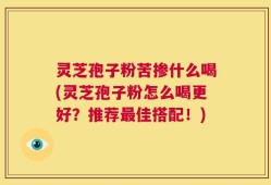 灵芝孢子粉苦掺什么喝(灵芝孢子粉怎么喝更好？推荐最佳搭配！)