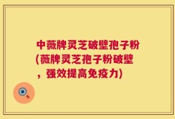 中薇牌灵芝破壁孢子粉(薇牌灵芝孢子粉破壁，强效提高免疫力)