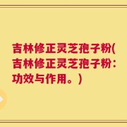 吉林修正灵芝孢子粉(吉林修正灵芝孢子粉：功效与作用。)