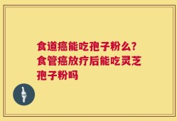 食道癌能吃孢子粉么？食管癌放疗后能吃灵芝孢子粉吗