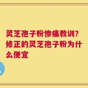 灵芝孢子粉惨痛教训？修正的灵芝孢子粉为什么便宜