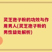 灵芝孢子粉的功效与作用男人(灵芝孢子粉的男性益处解析)