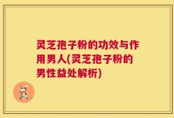 灵芝孢子粉的功效与作用男人(灵芝孢子粉的男性益处解析)