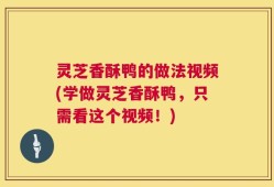 灵芝香酥鸭的做法视频(学做灵芝香酥鸭，只需看这个视频！)
