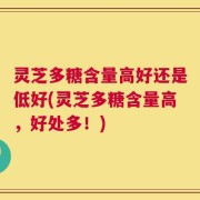 灵芝多糖含量高好还是低好(灵芝多糖含量高，好处多！)
