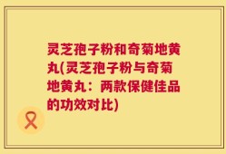 灵芝孢子粉和奇菊地黄丸(灵芝孢子粉与奇菊地黄丸：两款保健佳品的功效对比)