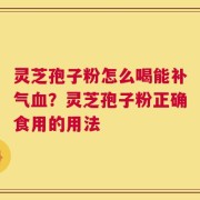 灵芝孢子粉怎么喝能补气血？灵芝孢子粉正确食用的用法