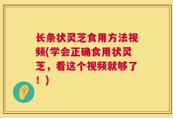 长条状灵芝食用方法视频(学会正确食用状灵芝，看这个视频就够了！)