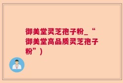 御美堂灵芝孢子粉_“御美堂高品质灵芝孢子粉”)