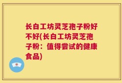 长白工坊灵芝孢子粉好不好(长白工坊灵芝孢子粉：值得尝试的健康食品)