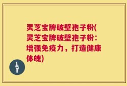 灵芝宝牌破壁孢子粉(灵芝宝牌破壁孢子粉：增强免疫力，打造健康体魄)
