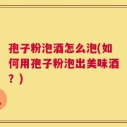 孢子粉泡酒怎么泡(如何用孢子粉泡出美味酒？)