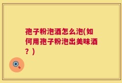 孢子粉泡酒怎么泡(如何用孢子粉泡出美味酒？)