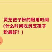 灵芝孢子粉的服用时间(什么时间吃灵芝孢子粉最好？)