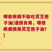 哪些疾病不能吃灵芝孢子油(谨慎食用，哪些疾病慎用灵芝孢子油？)