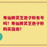 寿仙牌灵芝孢子粉有号吗？寿仙牌灵芝孢子粉购买指南？