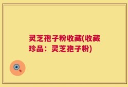 灵芝孢子粉收藏(收藏珍品：灵芝孢子粉)